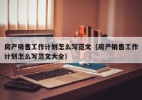 房产销售工作计划怎么写范文（房产销售工作计划怎么写范文大全）