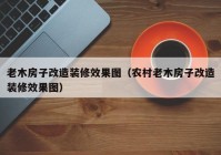 老木房子改造装修效果图（农村老木房子改造装修效果图）