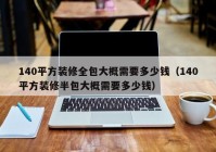 140平方装修全包大概需要多少钱（140平方装修半包大概需要多少钱）