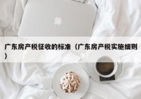 广东房产税征收的标准（广东房产税实施细则）