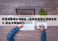 石家庄装修公司排名（石家庄装修公司排名前十,你还不知道吗?）