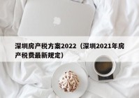 深圳房产税方案2022（深圳2021年房产税费最新规定）