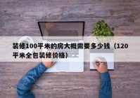 装修100平米的房大概需要多少钱（120平米全包装修价格）