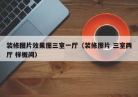 装修图片效果图三室一厅（装修图片 三室两厅 样板间）