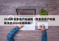 2020年首套房产税细则（首套房房产税最新消息2020征收标准）