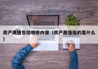 房产原值包括哪些内容（房产原值指的是什么）