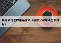 装修公司怎样电话营销（装修公司电话怎么打好）