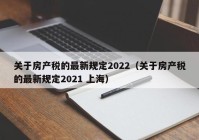 关于房产税的最新规定2022（关于房产税的最新规定2021 上海）