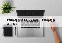 120平米房子10万元装修（120平方装修十万）