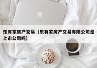 乐有家房产交易（乐有家房产交易有限公司是上市公司吗）