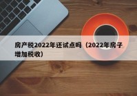 房产税2022年还试点吗（2022年房子增加税收）