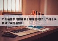 广州装修公司排名前十哪家口碑好（广州十大装修公司排名榜）