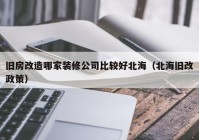 旧房改造哪家装修公司比较好北海（北海旧改政策）