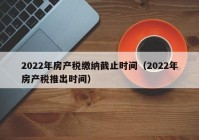 2022年房产税缴纳截止时间（2022年房产税推出时间）