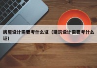 房屋设计需要考什么证（建筑设计需要考什么证）