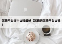 装修平台哪个口碑最好（装修网装修平台口碑）