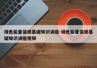 绿色能量装修基础知识讲座-绿色能量装修基础知识讲座视频