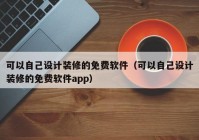 可以自己设计装修的免费软件（可以自己设计装修的免费软件app）