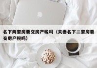 名下两套房要交房产税吗（夫妻名下二套房要交房产税吗）